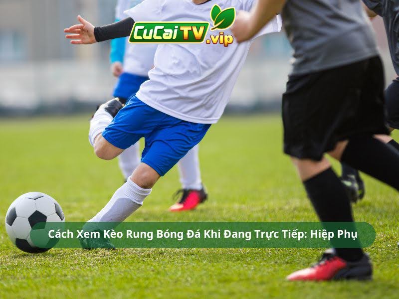 Cách Xem Kèo Rung Bóng Đá Khi Đang Trực Tiếp: Hiệp Phụ