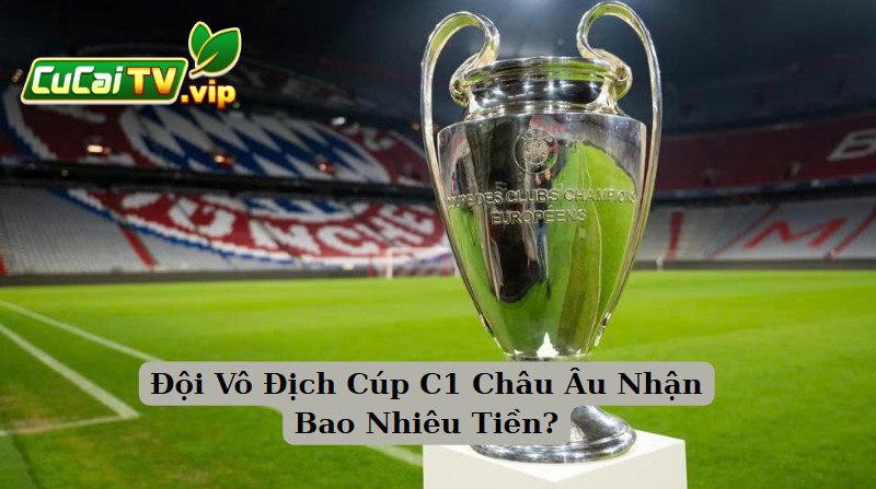 Đội Vô Địch Cúp C1 Châu Âu Nhận Bao Nhiêu Tiền?