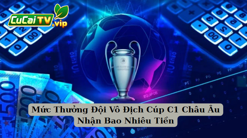 Mức Thưởng Đội Vô Địch Cúp C1 Châu Âu Nhận Bao Nhiêu Tiền