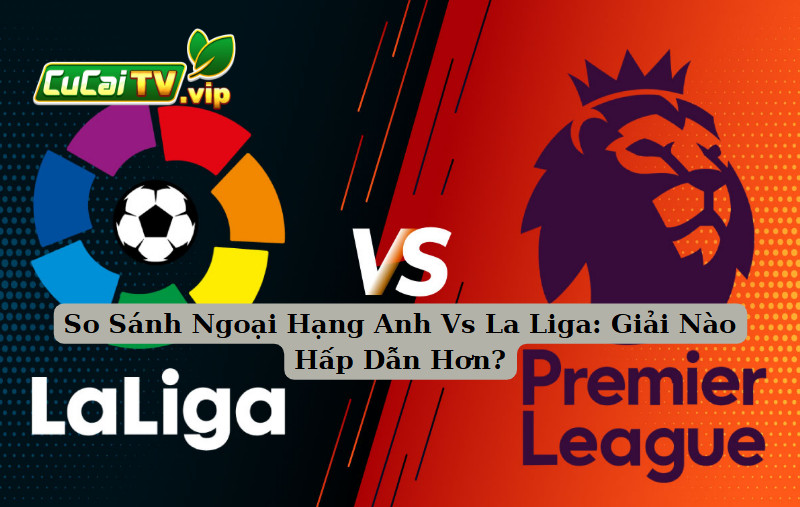 So Sánh Ngoại Hạng Anh Vs La Liga: Giải Nào Hấp Dẫn Hơn?