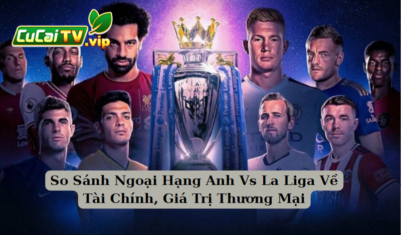 So Sánh Ngoại Hạng Anh Vs La Liga Về Tài Chính, Giá Trị Thương Mại